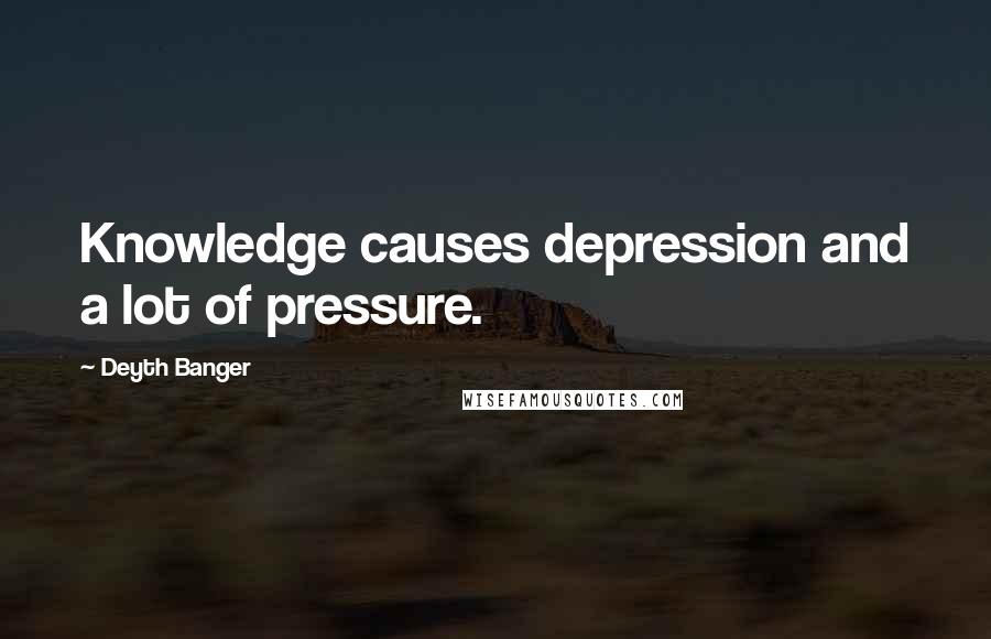 Deyth Banger Quotes: Knowledge causes depression and a lot of pressure.