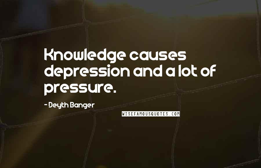 Deyth Banger Quotes: Knowledge causes depression and a lot of pressure.