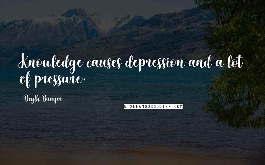 Deyth Banger Quotes: Knowledge causes depression and a lot of pressure.