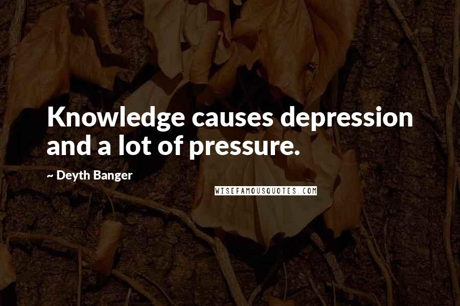 Deyth Banger Quotes: Knowledge causes depression and a lot of pressure.