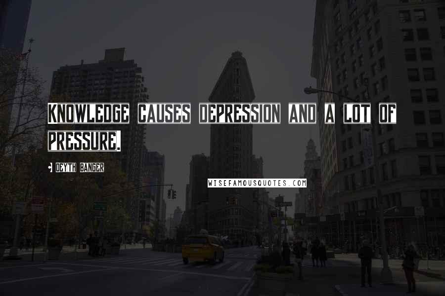 Deyth Banger Quotes: Knowledge causes depression and a lot of pressure.