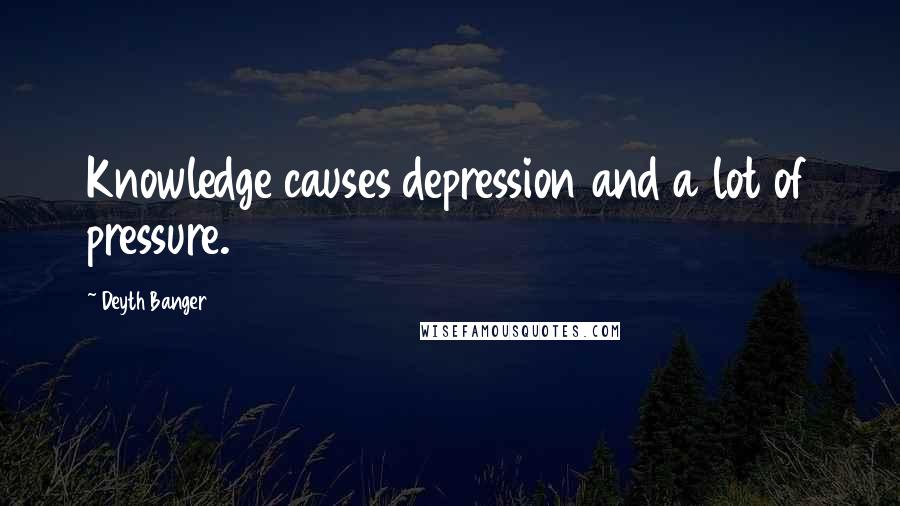 Deyth Banger Quotes: Knowledge causes depression and a lot of pressure.