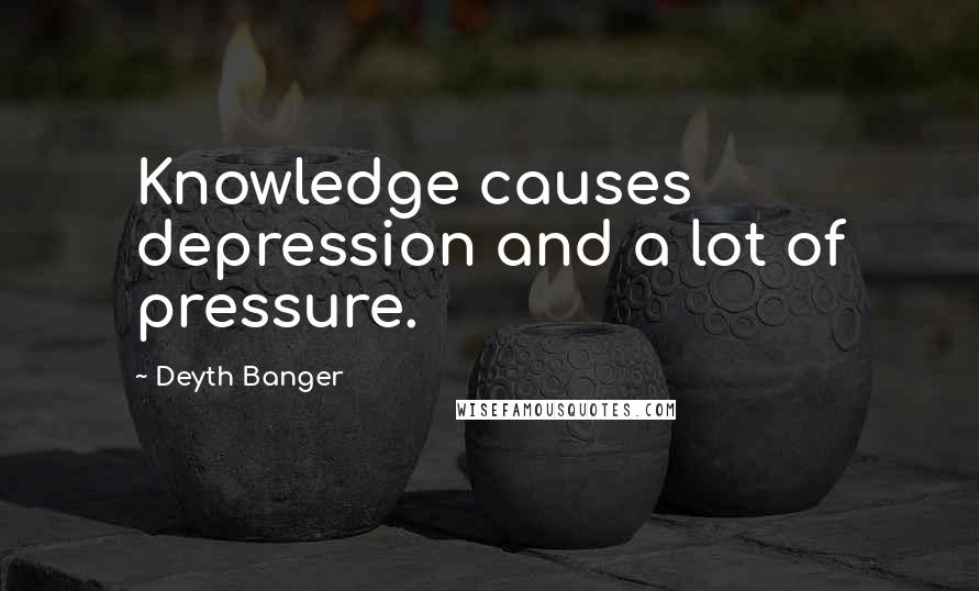 Deyth Banger Quotes: Knowledge causes depression and a lot of pressure.