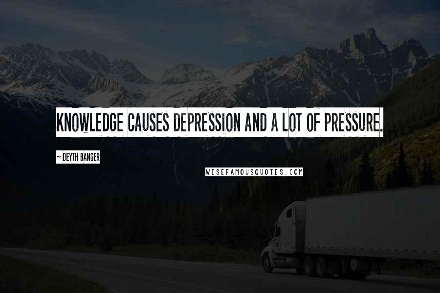 Deyth Banger Quotes: Knowledge causes depression and a lot of pressure.