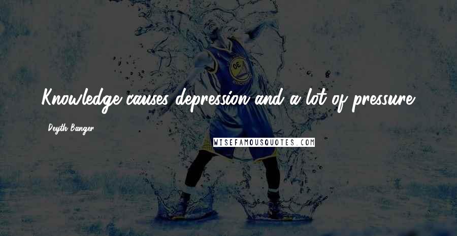 Deyth Banger Quotes: Knowledge causes depression and a lot of pressure.