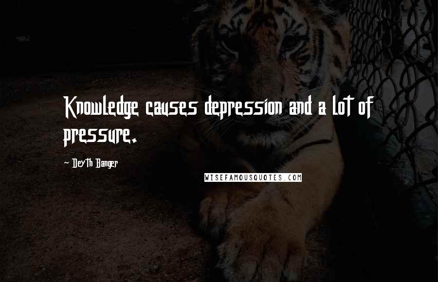 Deyth Banger Quotes: Knowledge causes depression and a lot of pressure.
