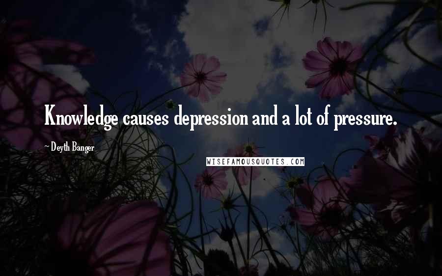 Deyth Banger Quotes: Knowledge causes depression and a lot of pressure.