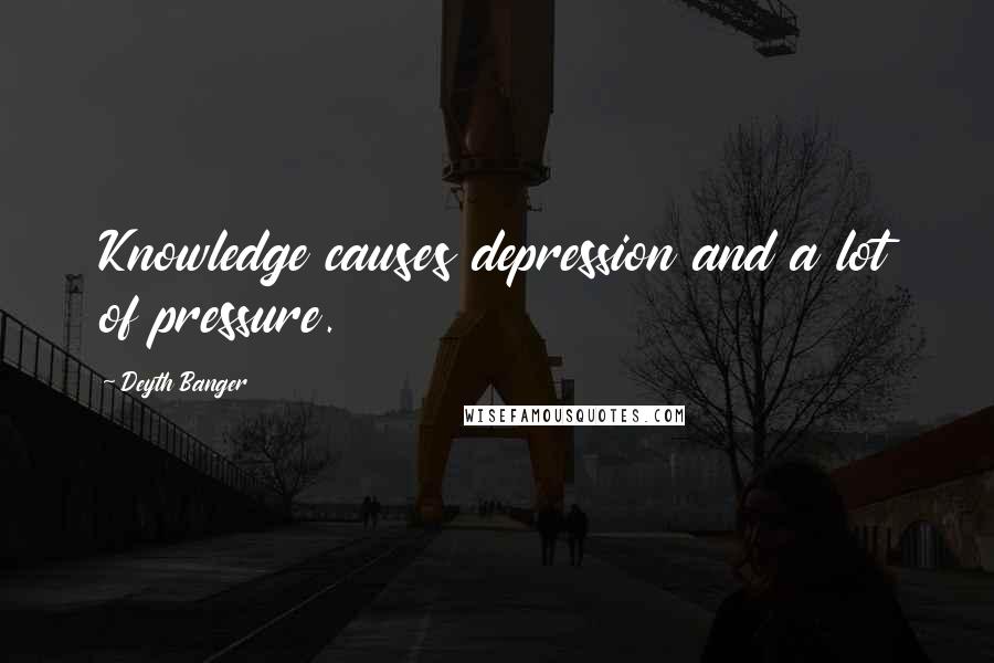 Deyth Banger Quotes: Knowledge causes depression and a lot of pressure.