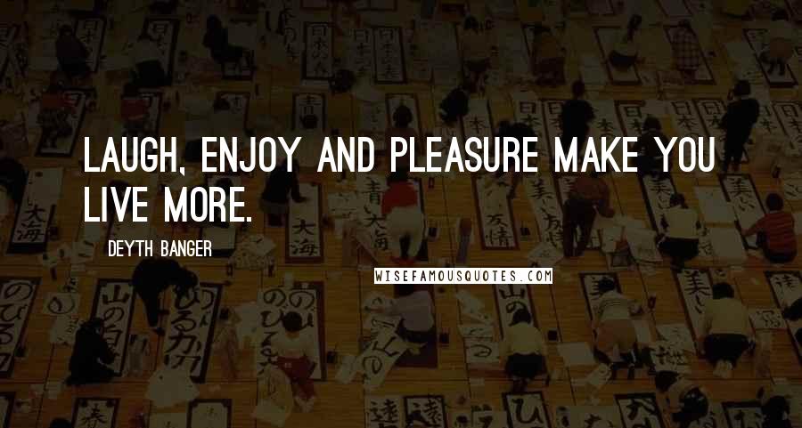 Deyth Banger Quotes: Laugh, enjoy and pleasure make you live more.