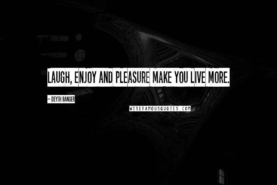 Deyth Banger Quotes: Laugh, enjoy and pleasure make you live more.