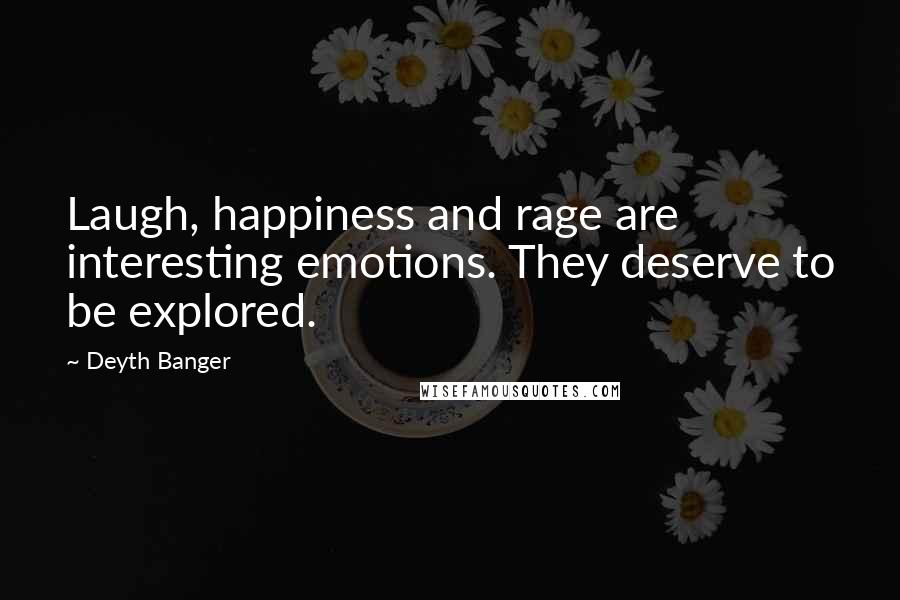 Deyth Banger Quotes: Laugh, happiness and rage are interesting emotions. They deserve to be explored.