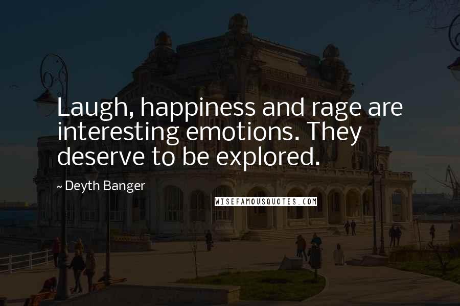 Deyth Banger Quotes: Laugh, happiness and rage are interesting emotions. They deserve to be explored.