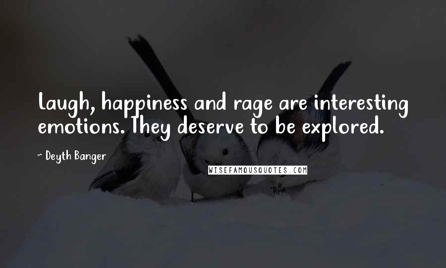 Deyth Banger Quotes: Laugh, happiness and rage are interesting emotions. They deserve to be explored.