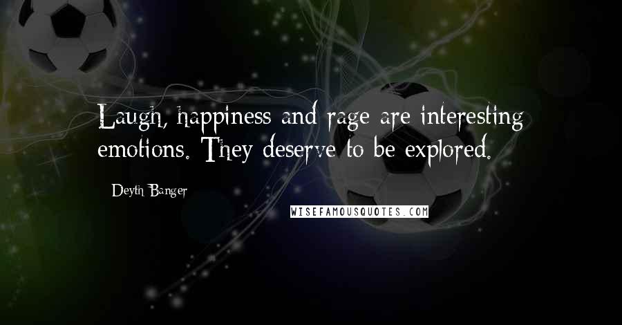 Deyth Banger Quotes: Laugh, happiness and rage are interesting emotions. They deserve to be explored.