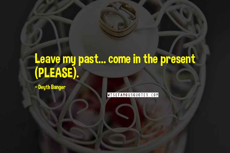 Deyth Banger Quotes: Leave my past... come in the present (PLEASE).
