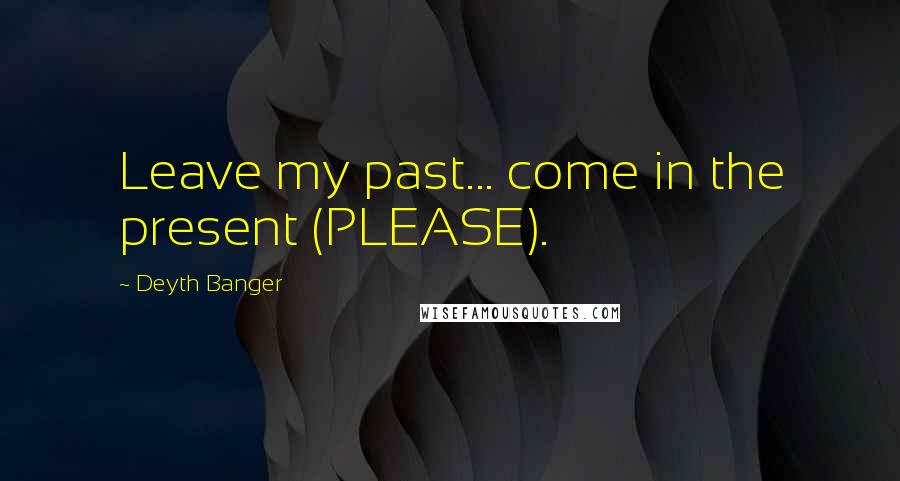 Deyth Banger Quotes: Leave my past... come in the present (PLEASE).