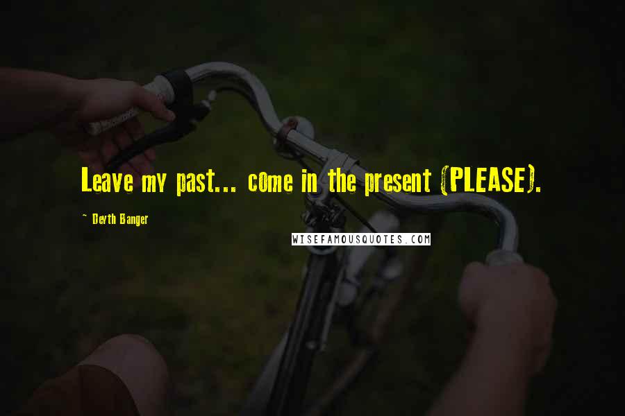 Deyth Banger Quotes: Leave my past... come in the present (PLEASE).