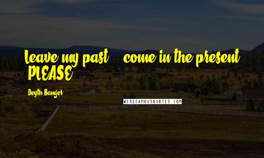 Deyth Banger Quotes: Leave my past... come in the present (PLEASE).