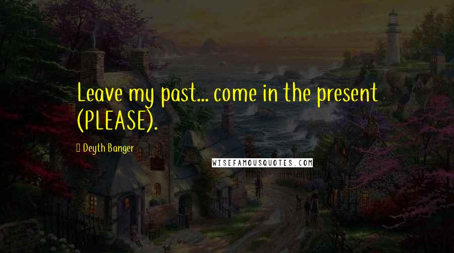 Deyth Banger Quotes: Leave my past... come in the present (PLEASE).