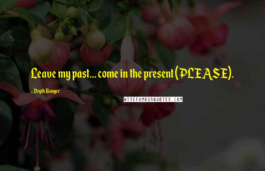 Deyth Banger Quotes: Leave my past... come in the present (PLEASE).