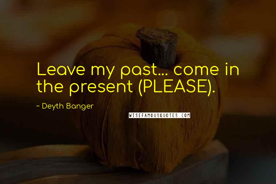 Deyth Banger Quotes: Leave my past... come in the present (PLEASE).
