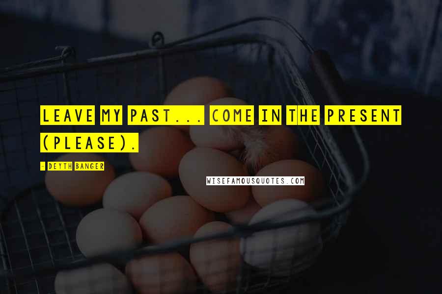 Deyth Banger Quotes: Leave my past... come in the present (PLEASE).