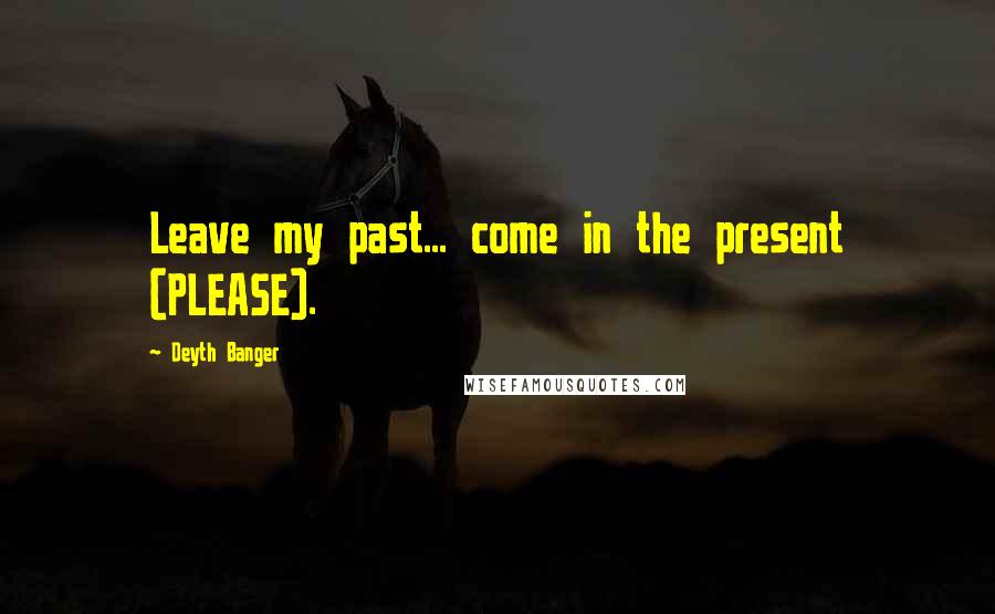 Deyth Banger Quotes: Leave my past... come in the present (PLEASE).