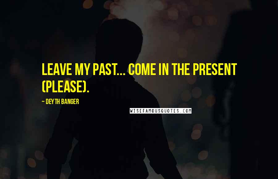 Deyth Banger Quotes: Leave my past... come in the present (PLEASE).