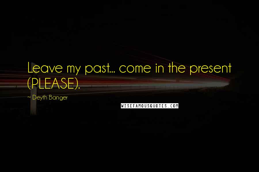 Deyth Banger Quotes: Leave my past... come in the present (PLEASE).