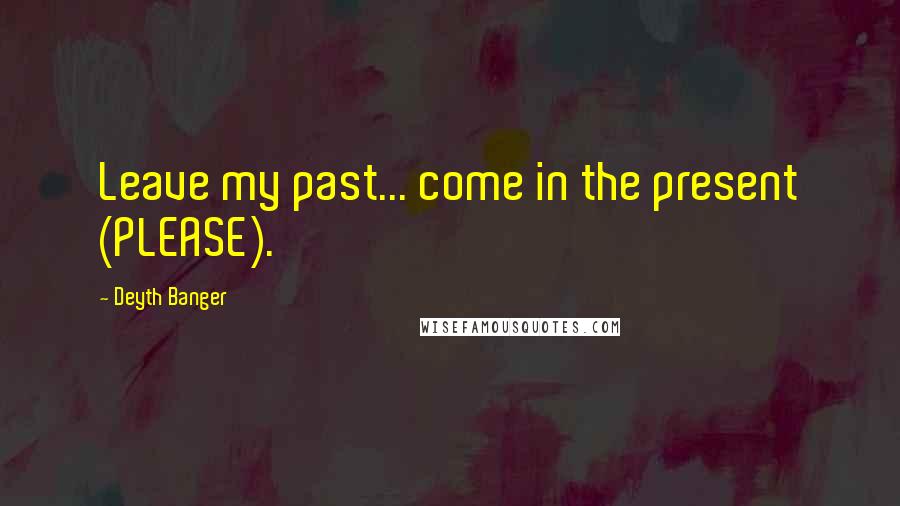 Deyth Banger Quotes: Leave my past... come in the present (PLEASE).