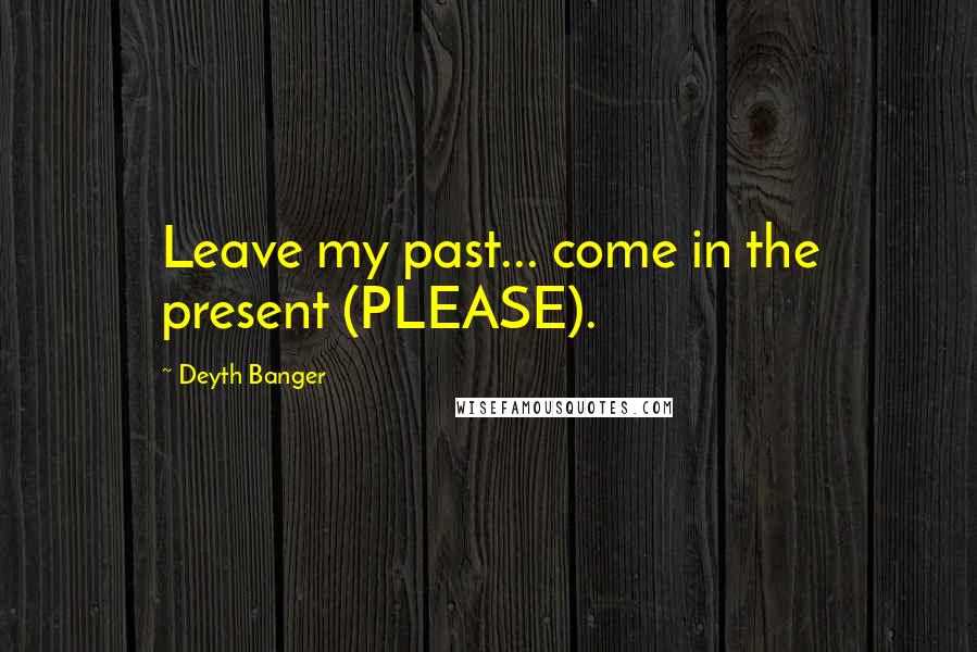 Deyth Banger Quotes: Leave my past... come in the present (PLEASE).