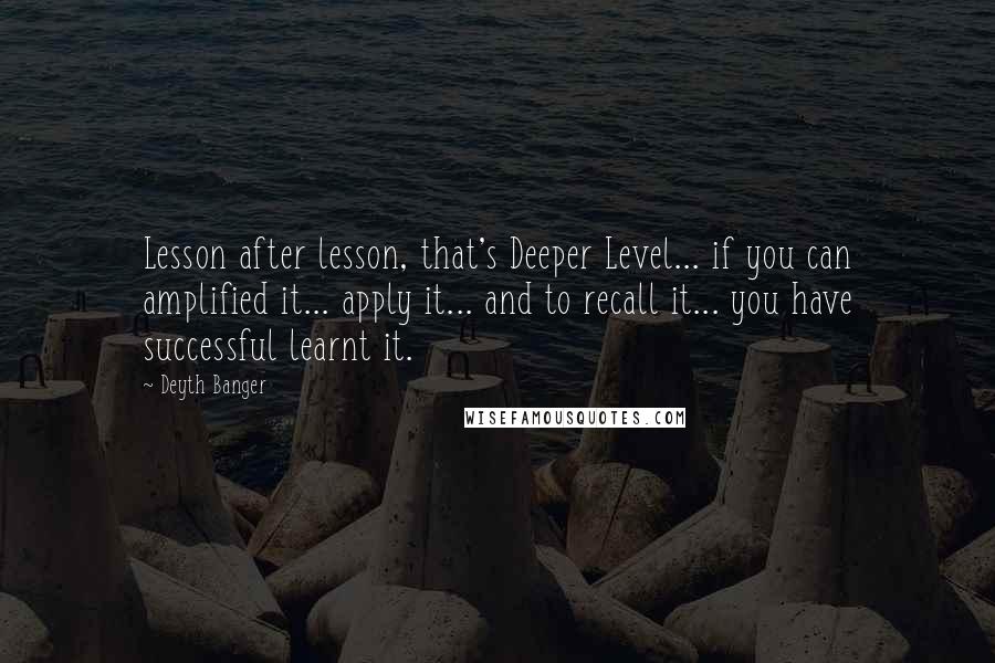 Deyth Banger Quotes: Lesson after lesson, that's Deeper Level... if you can amplified it... apply it... and to recall it... you have successful learnt it.