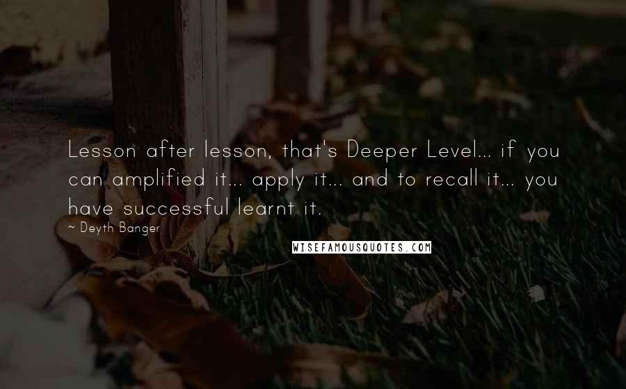 Deyth Banger Quotes: Lesson after lesson, that's Deeper Level... if you can amplified it... apply it... and to recall it... you have successful learnt it.