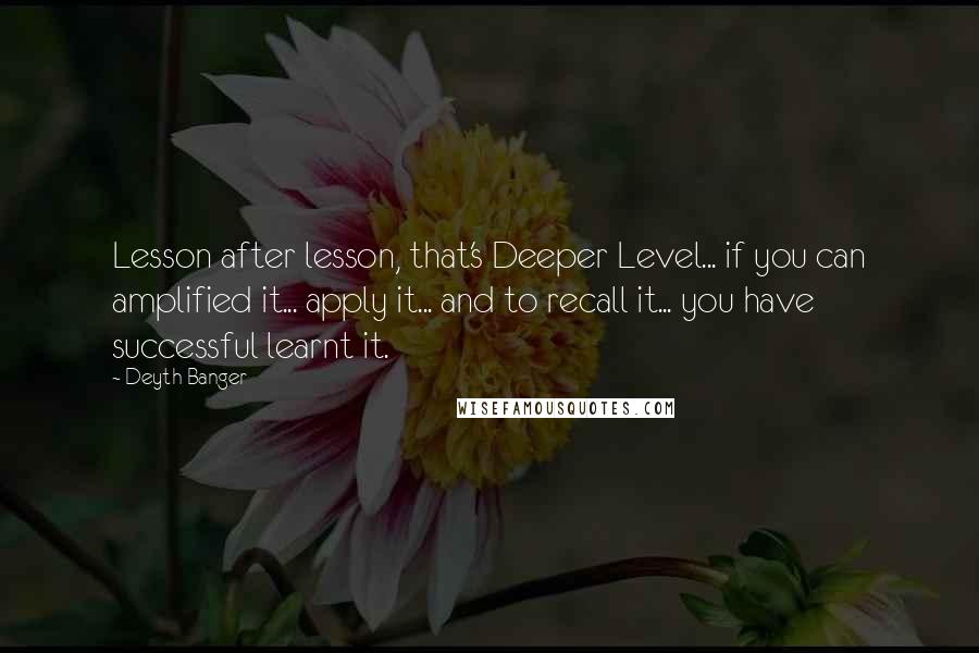 Deyth Banger Quotes: Lesson after lesson, that's Deeper Level... if you can amplified it... apply it... and to recall it... you have successful learnt it.