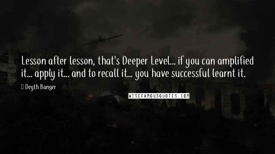 Deyth Banger Quotes: Lesson after lesson, that's Deeper Level... if you can amplified it... apply it... and to recall it... you have successful learnt it.