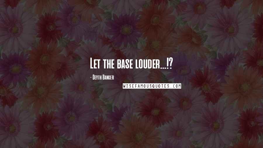 Deyth Banger Quotes: Let the base louder...!?