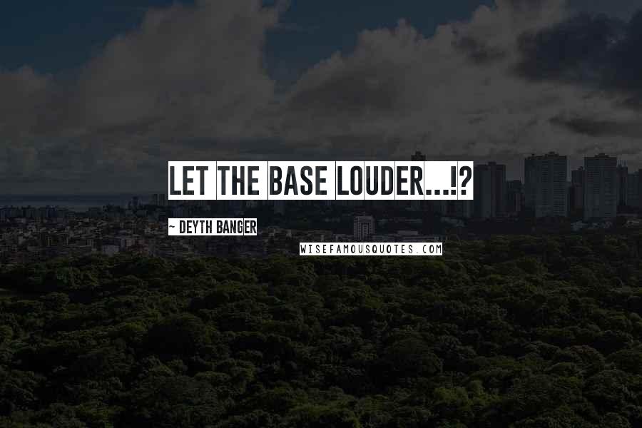 Deyth Banger Quotes: Let the base louder...!?