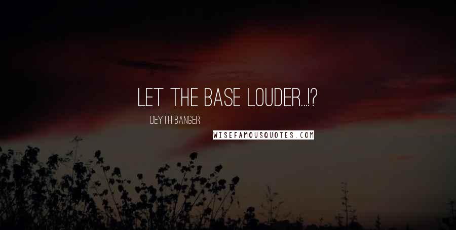 Deyth Banger Quotes: Let the base louder...!?