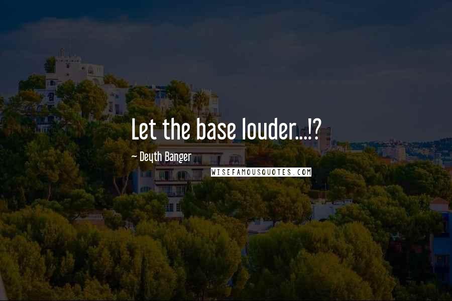 Deyth Banger Quotes: Let the base louder...!?