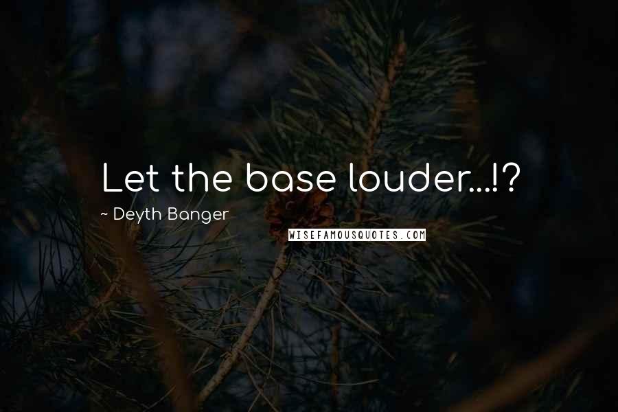 Deyth Banger Quotes: Let the base louder...!?