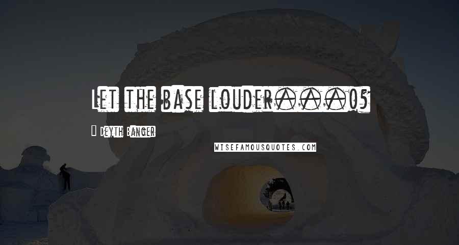 Deyth Banger Quotes: Let the base louder...!?