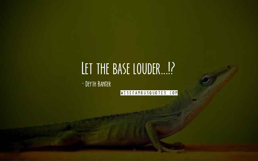 Deyth Banger Quotes: Let the base louder...!?