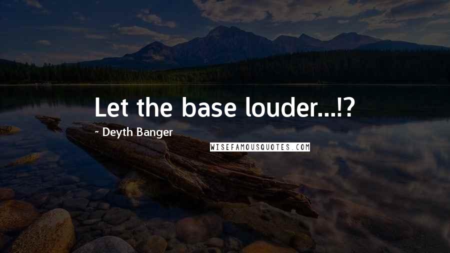 Deyth Banger Quotes: Let the base louder...!?