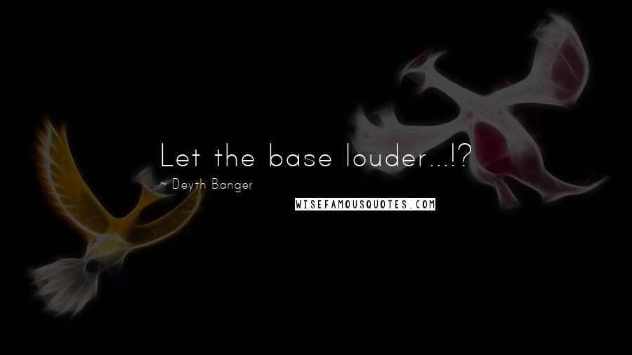 Deyth Banger Quotes: Let the base louder...!?