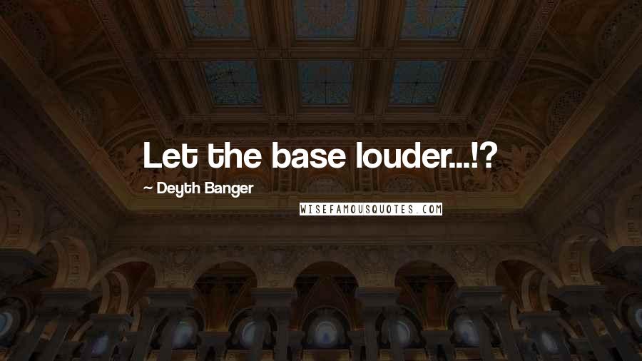 Deyth Banger Quotes: Let the base louder...!?