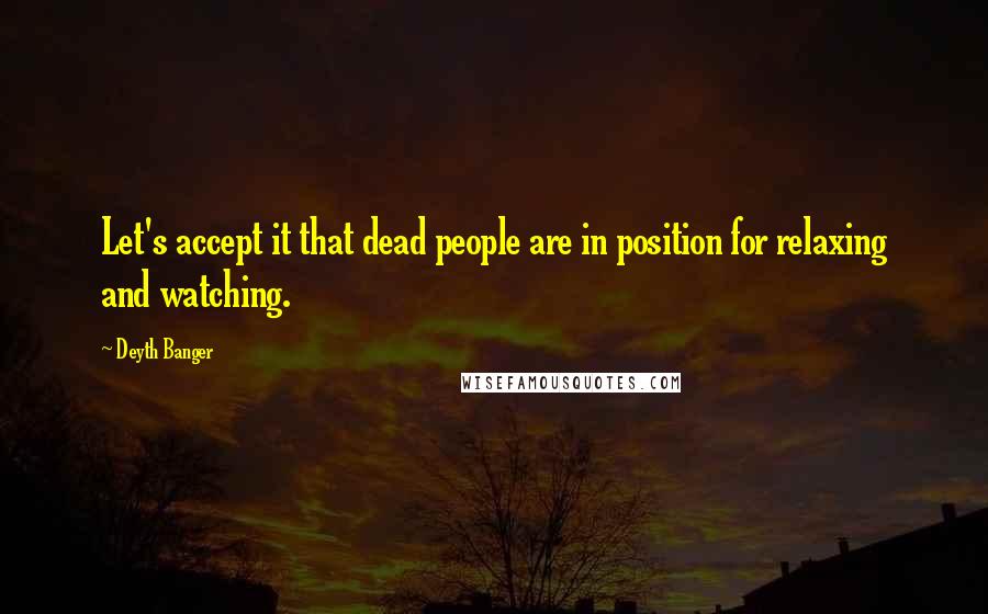 Deyth Banger Quotes: Let's accept it that dead people are in position for relaxing and watching.