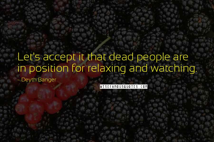 Deyth Banger Quotes: Let's accept it that dead people are in position for relaxing and watching.