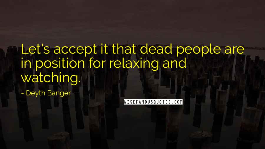 Deyth Banger Quotes: Let's accept it that dead people are in position for relaxing and watching.