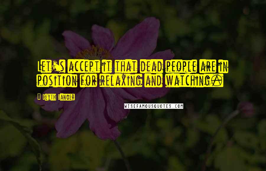 Deyth Banger Quotes: Let's accept it that dead people are in position for relaxing and watching.