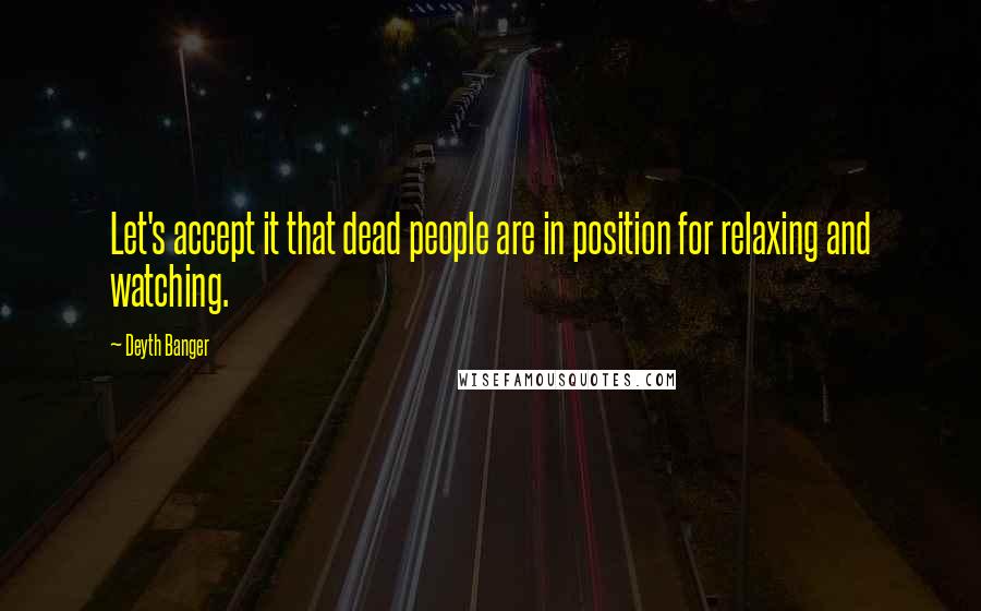 Deyth Banger Quotes: Let's accept it that dead people are in position for relaxing and watching.